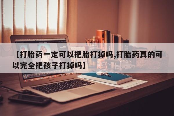 打胎药正品专卖微信【打胎药一定可以把胎打掉吗,打胎药真的可以完全把孩子打掉吗】