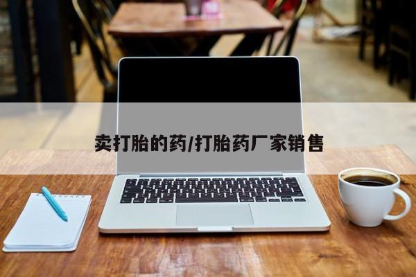 打胎药正品专卖微信卖打胎的药/打胎药厂家销售