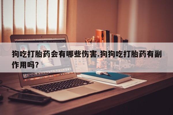 打胎药正品专卖微信狗吃打胎药会有哪些伤害.狗狗吃打胎药有副作用吗？