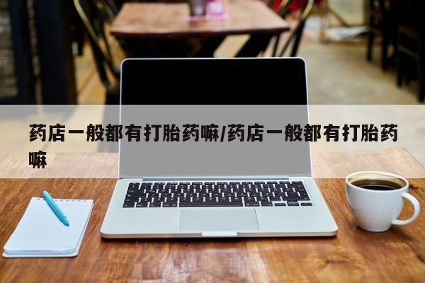打胎药正品专卖微信药店一般都有打胎药嘛/药店一般都有打胎药嘛