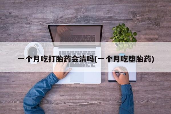 打胎药正品专卖微信一个月吃打胎药会清吗(一个月吃堕胎药)