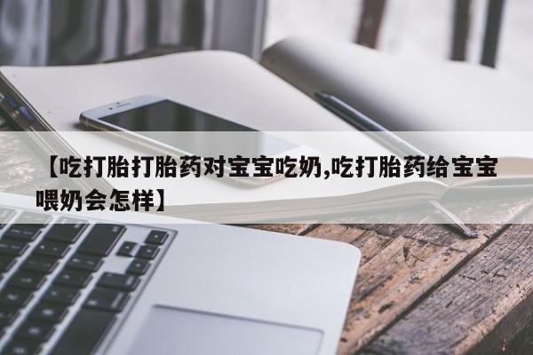 打胎药正品专卖微信【吃打胎打胎药对宝宝吃奶,吃打胎药给宝宝喂奶会怎样】