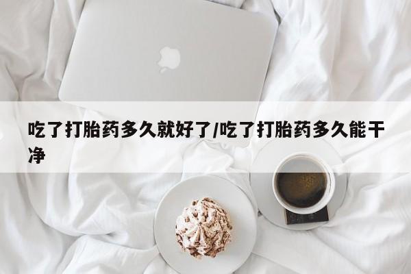 打胎药正品专卖微信吃了打胎药多久就好了/吃了打胎药多久能干净