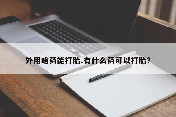 打胎药正品专卖微信外用啥药能打胎.有什么药可以打胎？