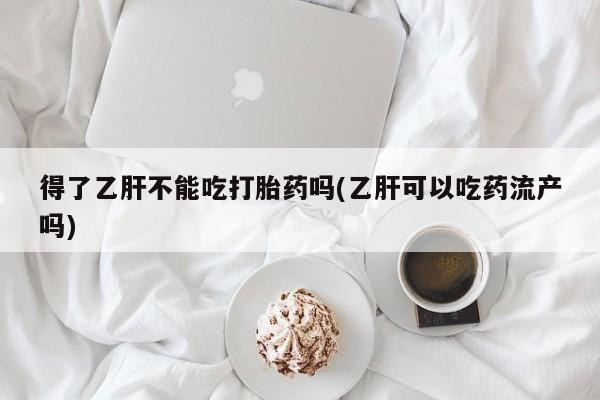 打胎药正品专卖微信得了乙肝不能吃打胎药吗(乙肝可以吃药流产吗)
