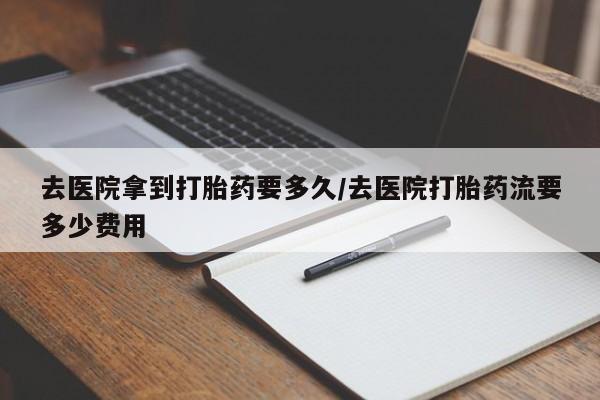 打胎药正品专卖微信去医院拿到打胎药要多久/去医院打胎药流要多少费用