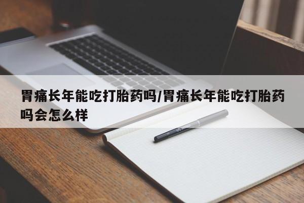 打胎药正品专卖微信胃痛长年能吃打胎药吗/胃痛长年能吃打胎药吗会怎么样
