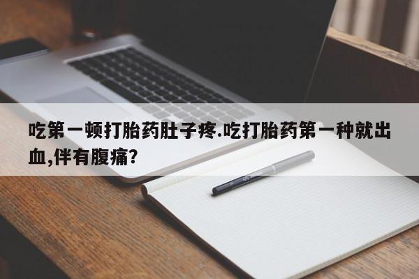 打胎药正品专卖微信吃第一顿打胎药肚子疼.吃打胎药第一种就出血,伴有腹痛？