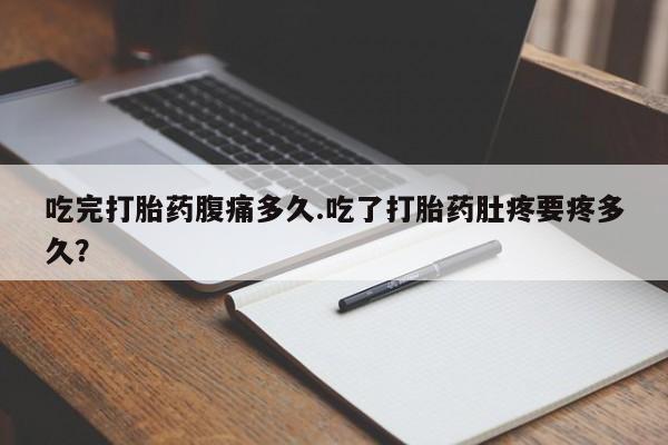打胎药正品专卖微信吃完打胎药腹痛多久.吃了打胎药肚疼要疼多久？