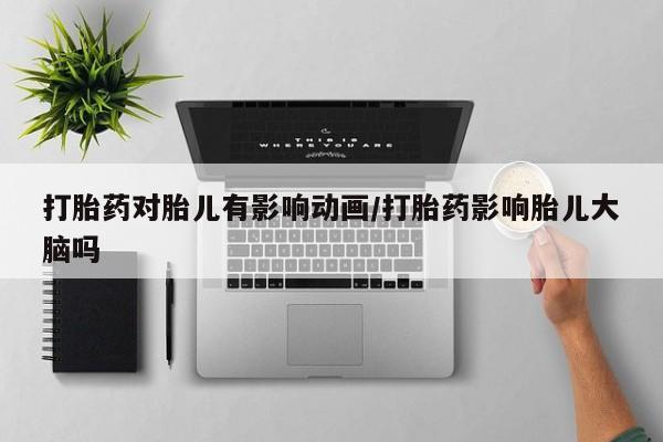 打胎药正品专卖微信打胎药对胎儿有影响动画/打胎药影响胎儿大脑吗
