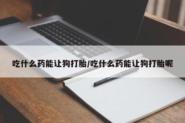 打胎药正品专卖微信吃什么药能让狗打胎/吃什么药能让狗打胎呢