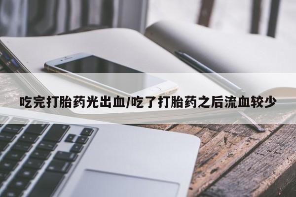 打胎药正品专卖微信吃完打胎药光出血/吃了打胎药之后流血较少