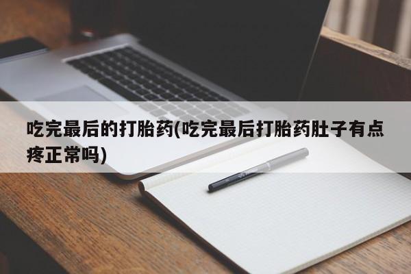 打胎药正品专卖微信吃完最后的打胎药(吃完最后打胎药肚子有点疼正常吗)
