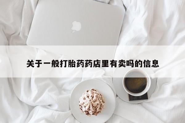 打胎药正品专卖微信关于一般打胎药药店里有卖吗的信息
