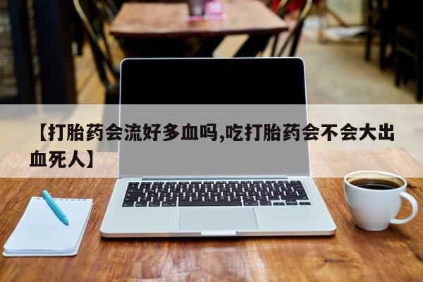 打胎药正品专卖微信【打胎药会流好多血吗,吃打胎药会不会大出血死人】