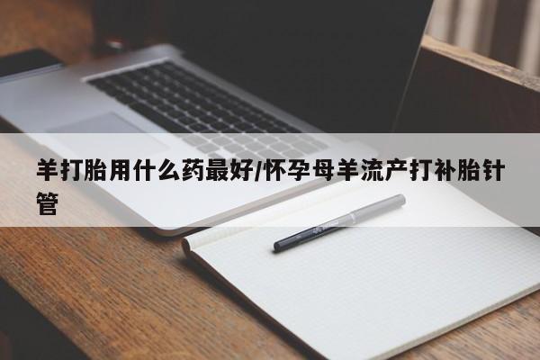 打胎药正品专卖微信羊打胎用什么药最好/怀孕母羊流产打补胎针管