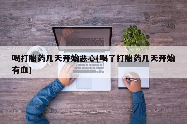 打胎药正品专卖微信喝打胎药几天开始恶心(喝了打胎药几天开始有血)