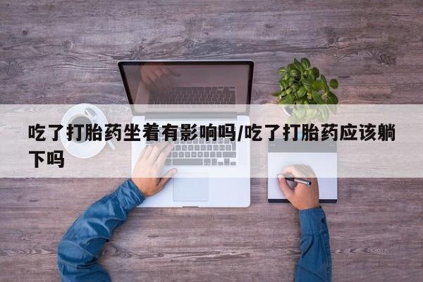 打胎药正品专卖微信吃了打胎药坐着有影响吗/吃了打胎药应该躺下吗