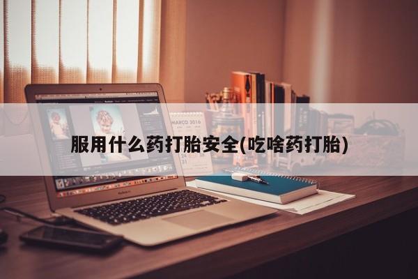 打胎药正品专卖微信服用什么药打胎安全(吃啥药打胎)