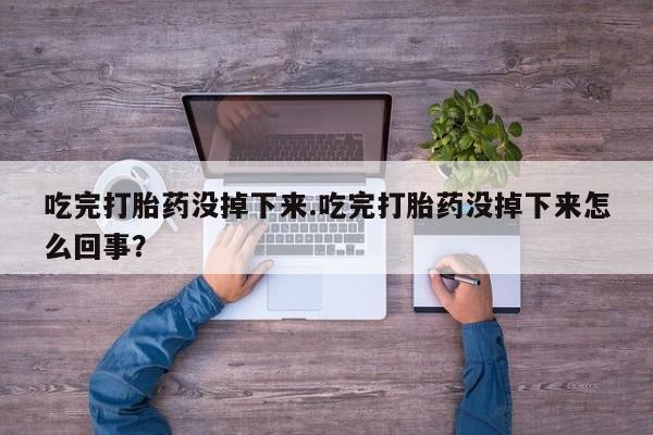 打胎药正品专卖微信吃完打胎药没掉下来.吃完打胎药没掉下来怎么回事？