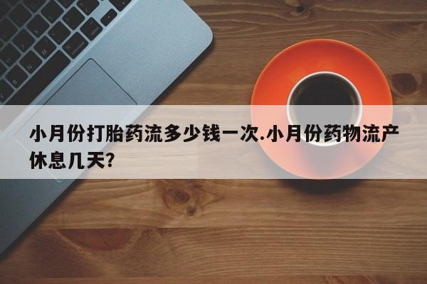 打胎药正品专卖微信小月份打胎药流多少钱一次.小月份药物流产休息几天？