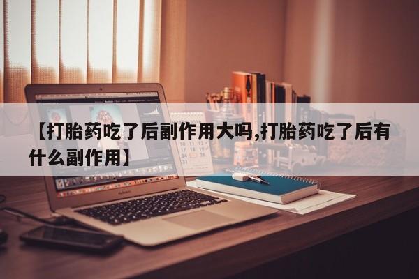 打胎药正品专卖微信【打胎药吃了后副作用大吗,打胎药吃了后有什么副作用】