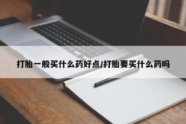打胎药正品专卖微信打胎一般买什么药好点/打胎要买什么药吗