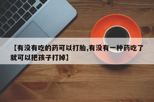 打胎药正品专卖微信【有没有吃的药可以打胎,有没有一种药吃了就可以把孩子打掉】