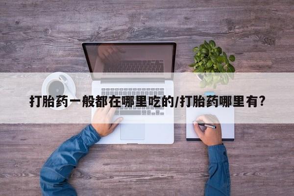 打胎药正品专卖微信打胎药一般都在哪里吃的/打胎药哪里有?