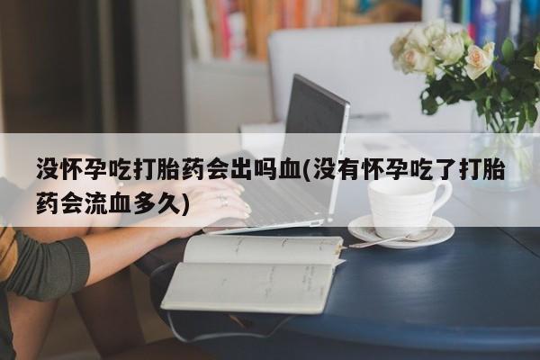 打胎药正品专卖微信没怀孕吃打胎药会出吗血(没有怀孕吃了打胎药会流血多久)