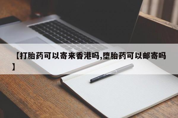 打胎药正品专卖微信【打胎药可以寄来香港吗,堕胎药可以邮寄吗】