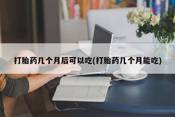 打胎药正品专卖微信打胎药几个月后可以吃(打胎药几个月能吃)