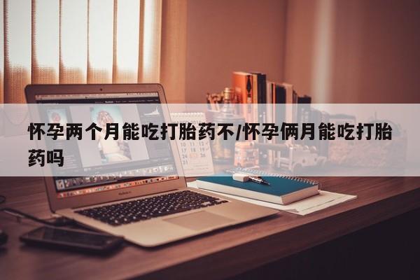 打胎药正品专卖微信怀孕两个月能吃打胎药不/怀孕俩月能吃打胎药吗