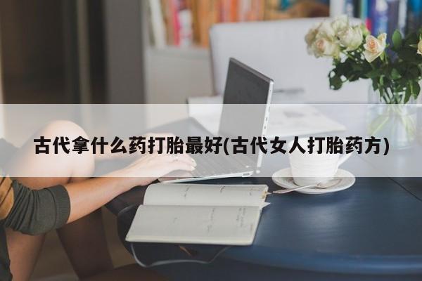 打胎药正品专卖微信古代拿什么药打胎最好(古代女人打胎药方)