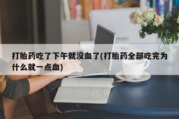 打胎药正品专卖微信打胎药吃了下午就没血了(打胎药全部吃完为什么就一点血)