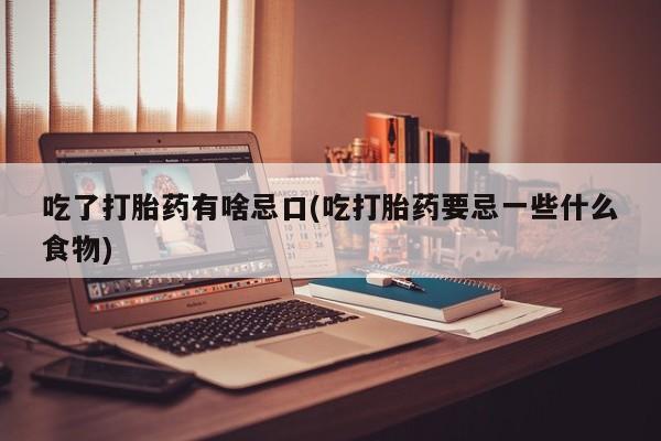 打胎药正品专卖微信吃了打胎药有啥忌口(吃打胎药要忌一些什么食物)