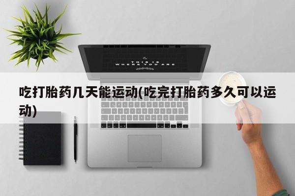 打胎药正品专卖微信吃打胎药几天能运动(吃完打胎药多久可以运动)