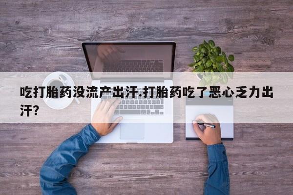 打胎药正品专卖微信吃打胎药没流产出汗.打胎药吃了恶心乏力出汗？
