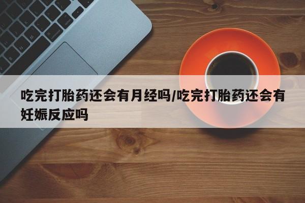 打胎药正品专卖微信吃完打胎药还会有月经吗/吃完打胎药还会有妊娠反应吗
