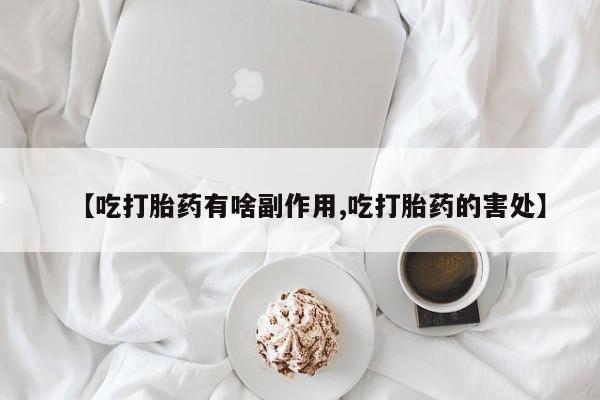 打胎药正品专卖微信【吃打胎药有啥副作用,吃打胎药的害处】