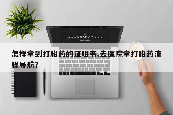 打胎药正品专卖微信怎样拿到打胎药的证明书.去医院拿打胎药流程导航？