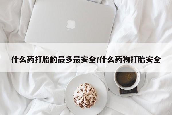 打胎药正品专卖微信什么药打胎的最多最安全/什么药物打胎安全