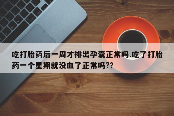 打胎药正品专卖微信吃打胎药后一周才排出孕囊正常吗.吃了打胎药一个星期就没血了正常吗?？