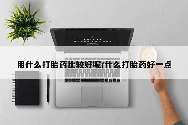 打胎药正品专卖微信用什么打胎药比较好呢/什么打胎药好一点
