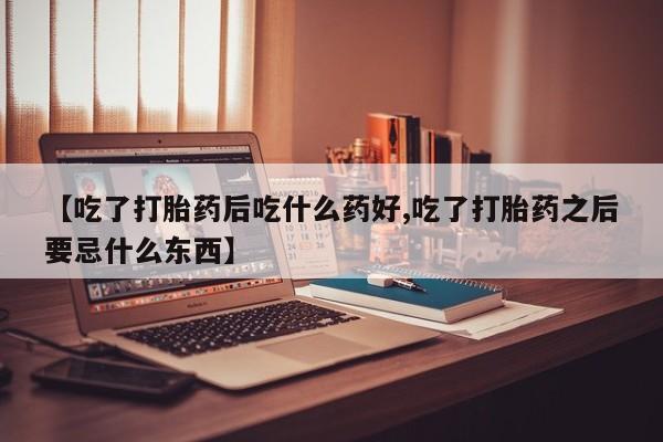 打胎药正品专卖微信【吃了打胎药后吃什么药好,吃了打胎药之后要忌什么东西】