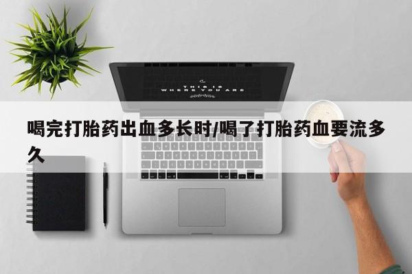 打胎药正品专卖微信喝完打胎药出血多长时/喝了打胎药血要流多久