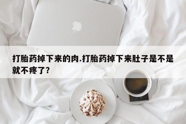 打胎药正品专卖微信打胎药掉下来的肉.打胎药掉下来肚子是不是就不疼了？
