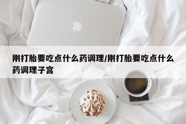 打胎药正品专卖微信刚打胎要吃点什么药调理/刚打胎要吃点什么药调理子宫