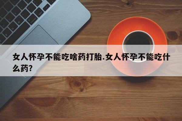 打胎药正品专卖微信女人怀孕不能吃啥药打胎.女人怀孕不能吃什么药？
