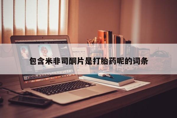 打胎药正品专卖微信包含米非司酮片是打胎药呢的词条